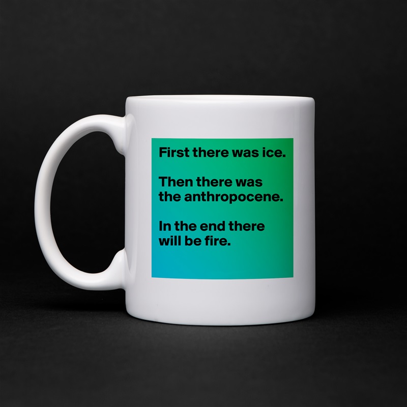 First there was ice. 

Then there was the anthropocene. 

In the end there will be fire. 
 White Mug Coffee Tea Custom 
