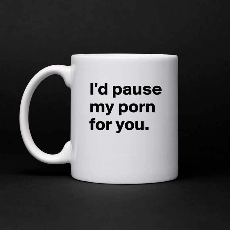I'd pause my porn for you.
 White Mug Coffee Tea Custom 