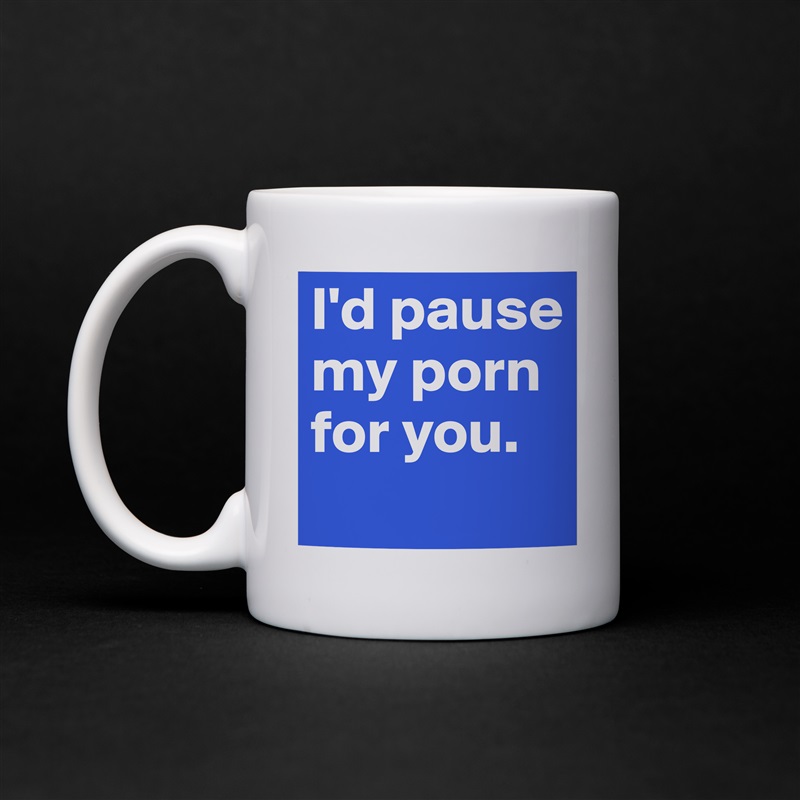 I'd pause my porn for you.
 White Mug Coffee Tea Custom 