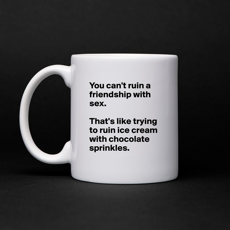 You can't ruin a friendship with sex.

That's like trying to ruin ice cream with chocolate sprinkles. White Mug Coffee Tea Custom 