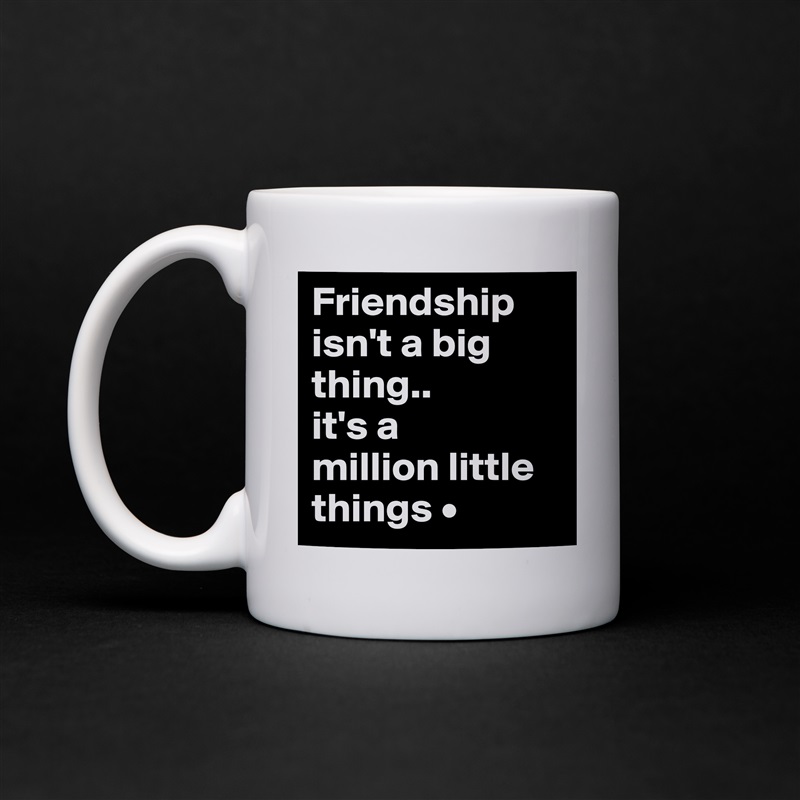 Friendship isn't a big thing..
it's a
million little things • White Mug Coffee Tea Custom 