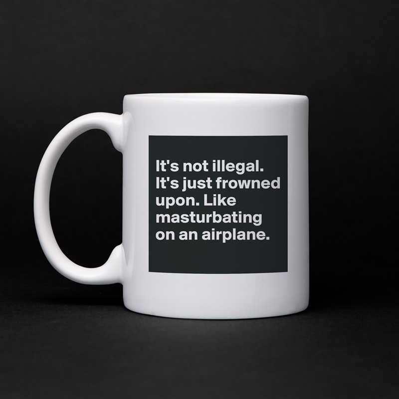 
It's not illegal. It's just frowned upon. Like masturbating on an airplane.
 White Mug Coffee Tea Custom 