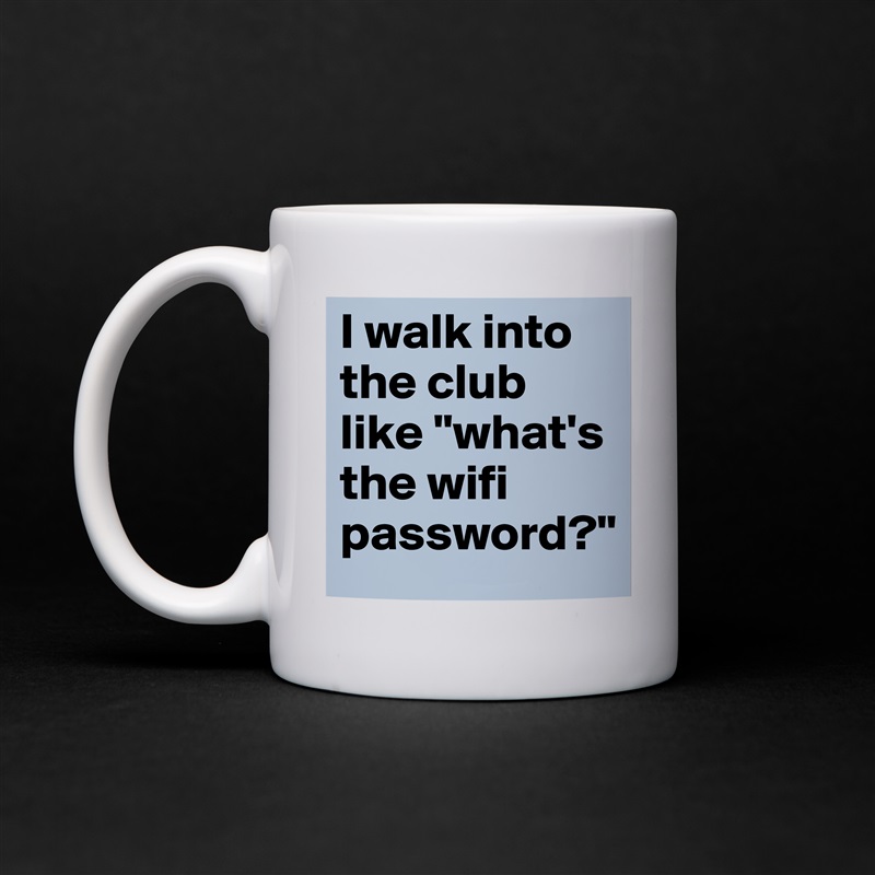 I walk into the club like "what's the wifi password?" White Mug Coffee Tea Custom 
