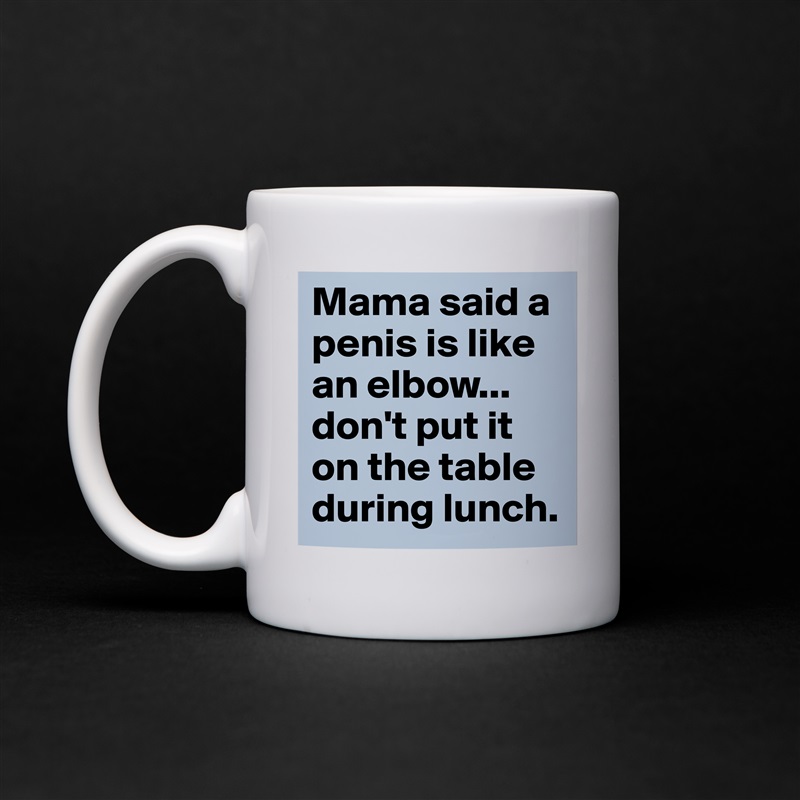 Mama said a penis is like an elbow...
don't put it on the table during lunch.  White Mug Coffee Tea Custom 