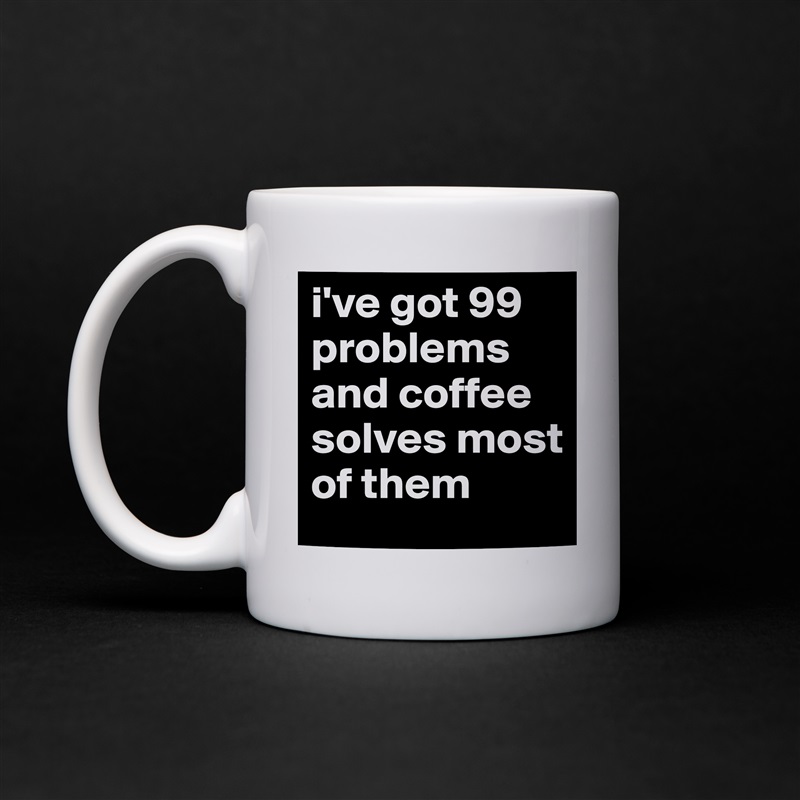 i've got 99 problems and coffee solves most of them White Mug Coffee Tea Custom 