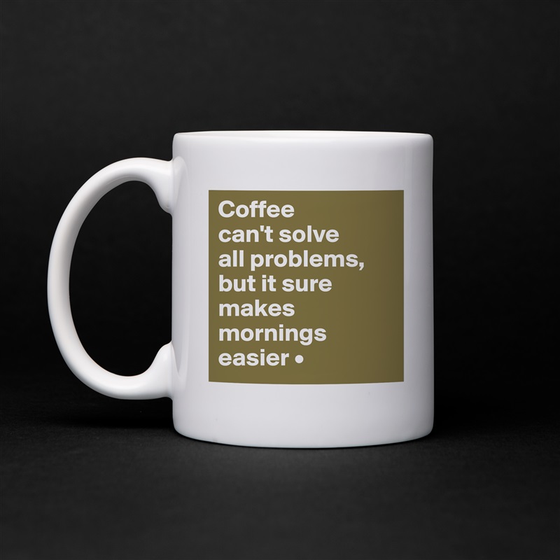 Coffee
can't solve
all problems,
but it sure makes mornings easier • White Mug Coffee Tea Custom 