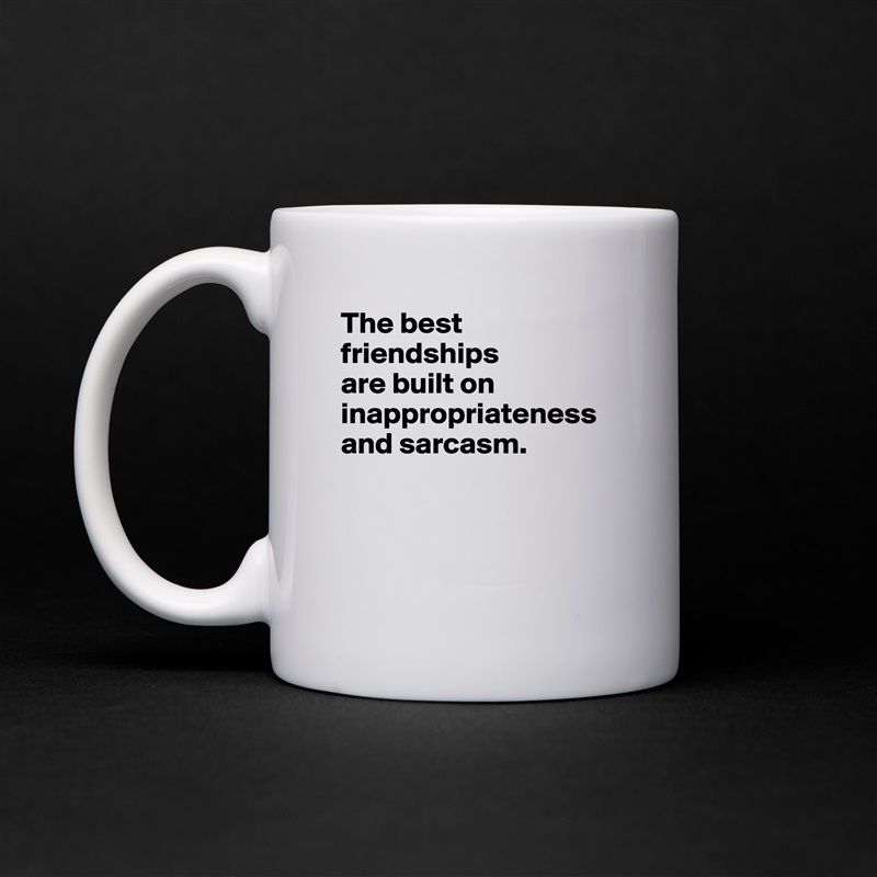 The best friendships 
are built on inappropriateness and sarcasm.



 White Mug Coffee Tea Custom 