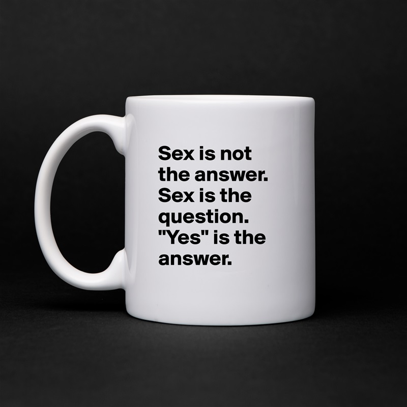 Sex is not the answer. Sex is the question. "Yes" is the answer. White Mug Coffee Tea Custom 