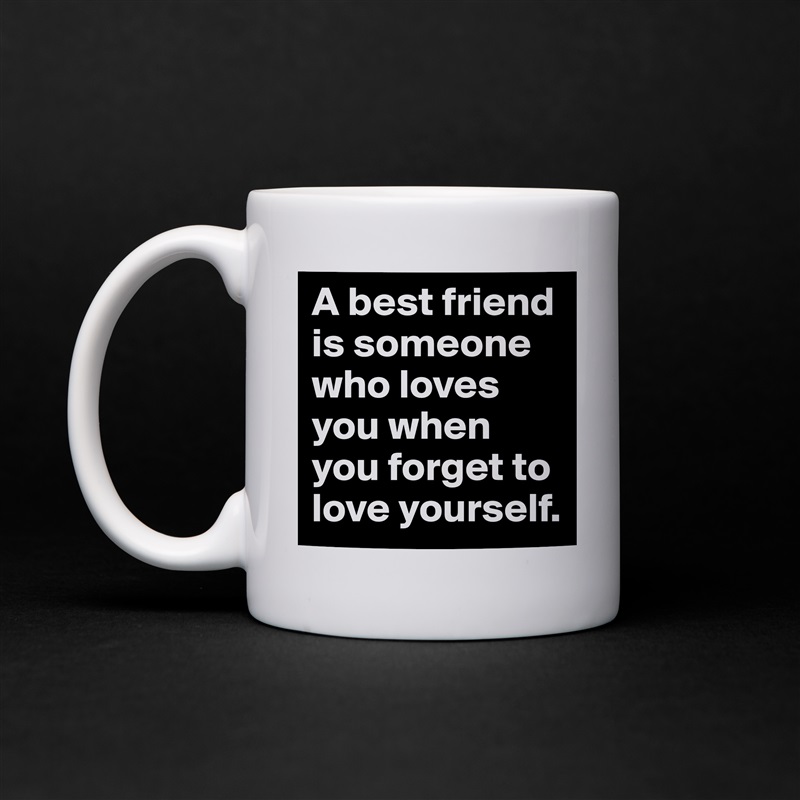 A best friend is someone who loves you when you forget to love yourself. White Mug Coffee Tea Custom 