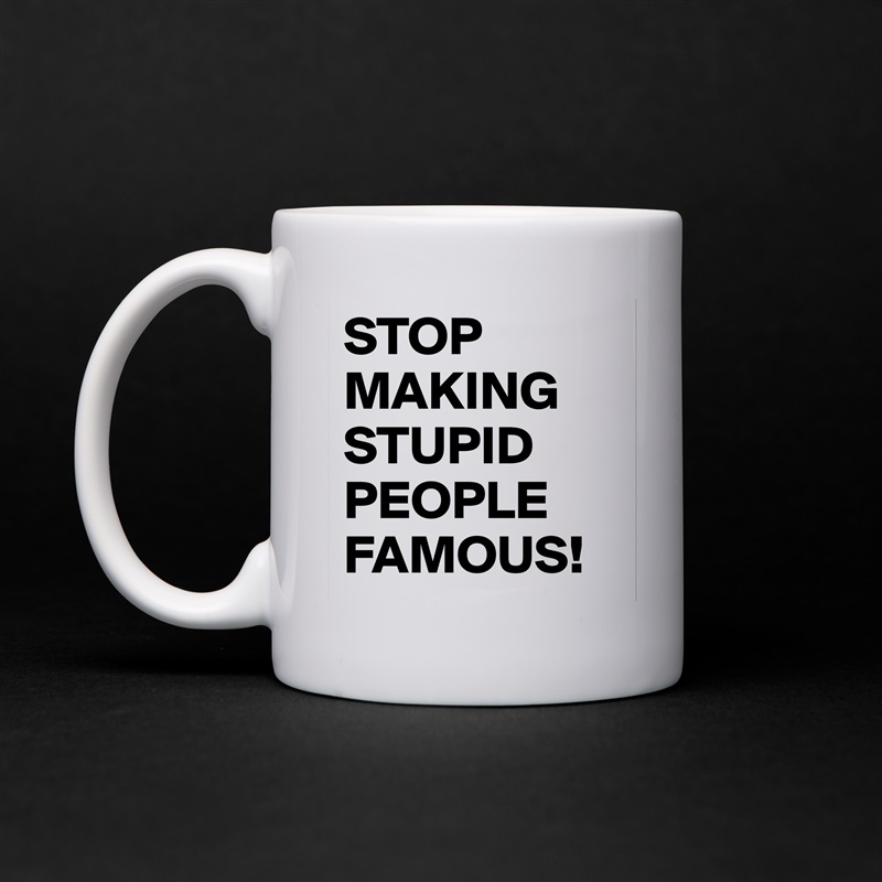 STOP MAKING STUPID PEOPLE FAMOUS! White Mug Coffee Tea Custom 
