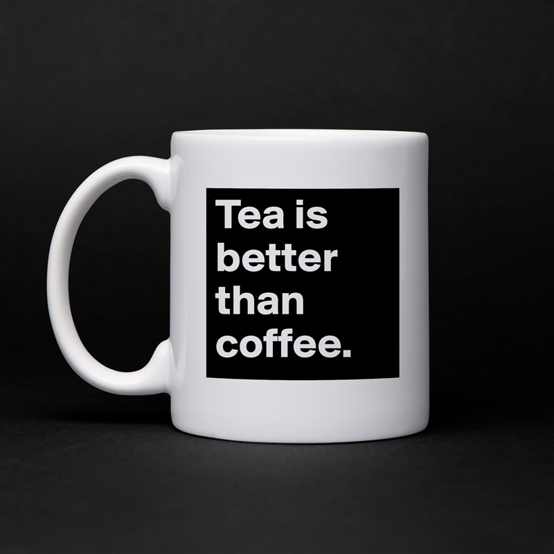 Tea is better than coffee.  White Mug Coffee Tea Custom 