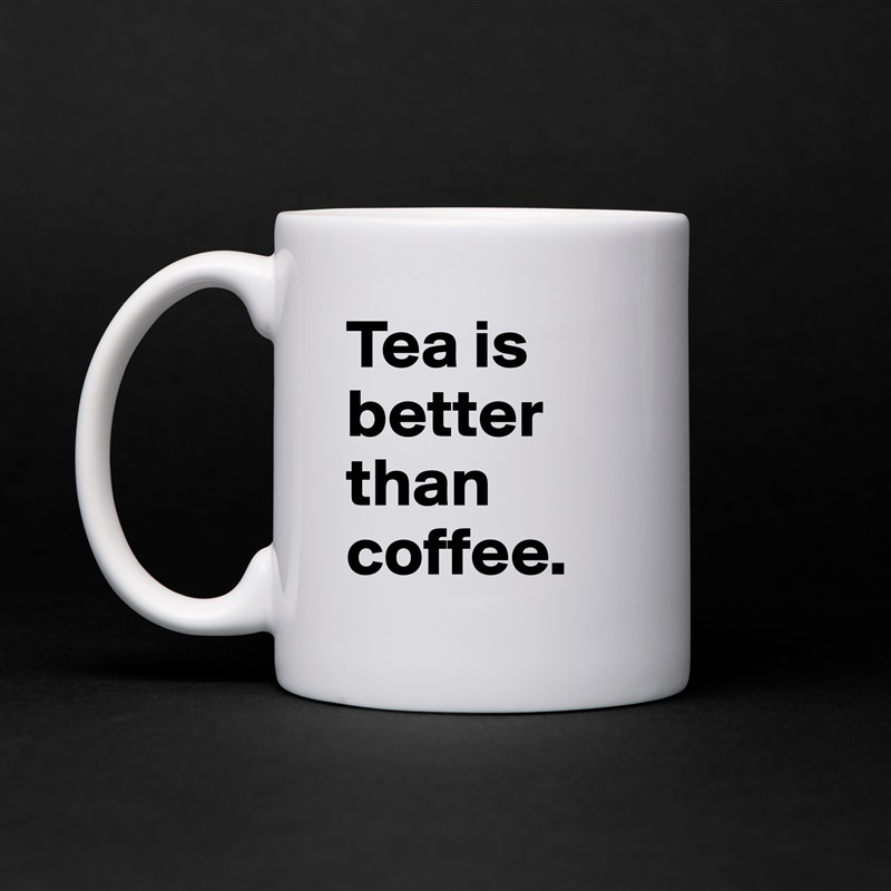Tea is better than coffee.  White Mug Coffee Tea Custom 