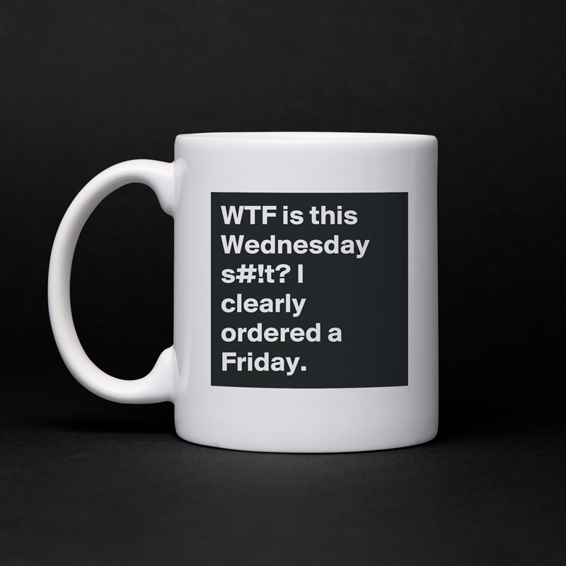 WTF is this Wednesday s#!t? I clearly ordered a Friday. White Mug Coffee Tea Custom 