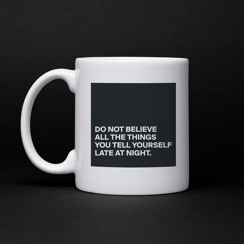 




DO NOT BELIEVE ALL THE THINGS YOU TELL YOURSELF 
LATE AT NIGHT.  White Mug Coffee Tea Custom 