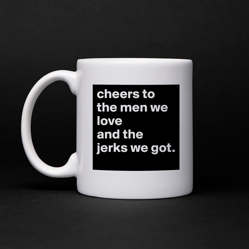 cheers to the men we love 
and the jerks we got.  White Mug Coffee Tea Custom 