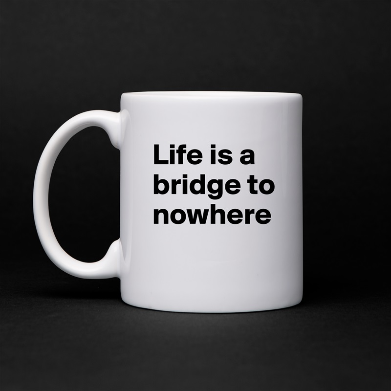 Life is a bridge to nowhere
 White Mug Coffee Tea Custom 