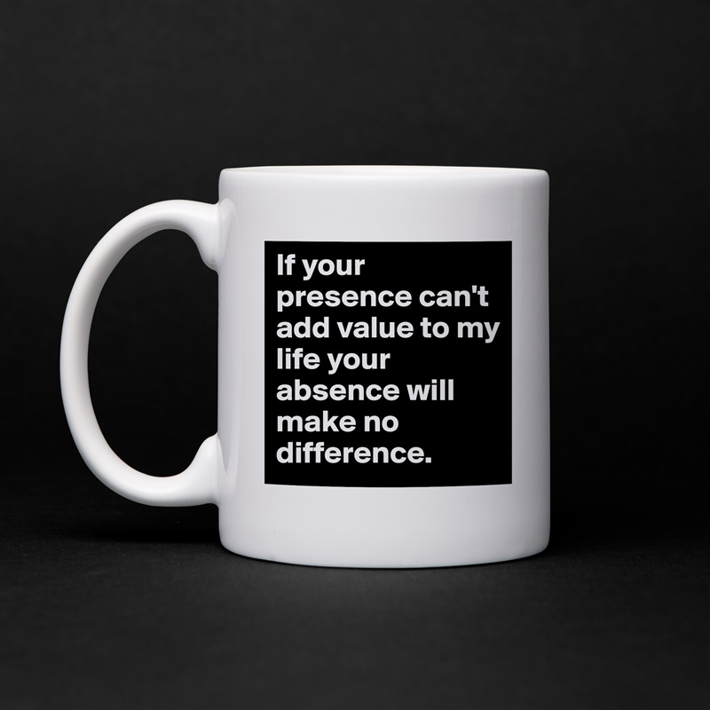 If your presence can't add value to my life your absence will make no difference. White Mug Coffee Tea Custom 