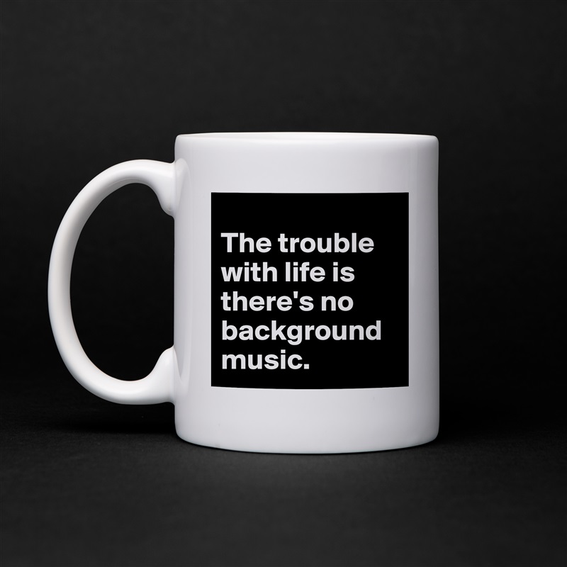
The trouble with life is there's no background music. White Mug Coffee Tea Custom 