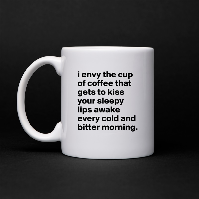 i envy the cup of coffee that gets to kiss your sleepy lips awake every cold and bitter morning. White Mug Coffee Tea Custom 
