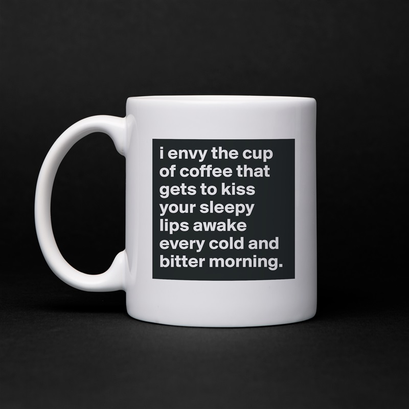 i envy the cup of coffee that gets to kiss your sleepy lips awake every cold and bitter morning. White Mug Coffee Tea Custom 