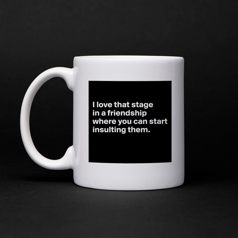 

I love that stage 
in a friendship where you can start insulting them.

 White Mug Coffee Tea Custom 