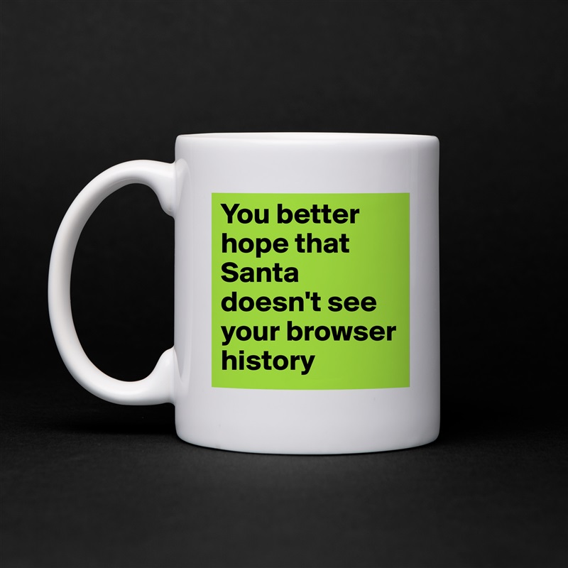 You better hope that Santa doesn't see your browser history White Mug Coffee Tea Custom 