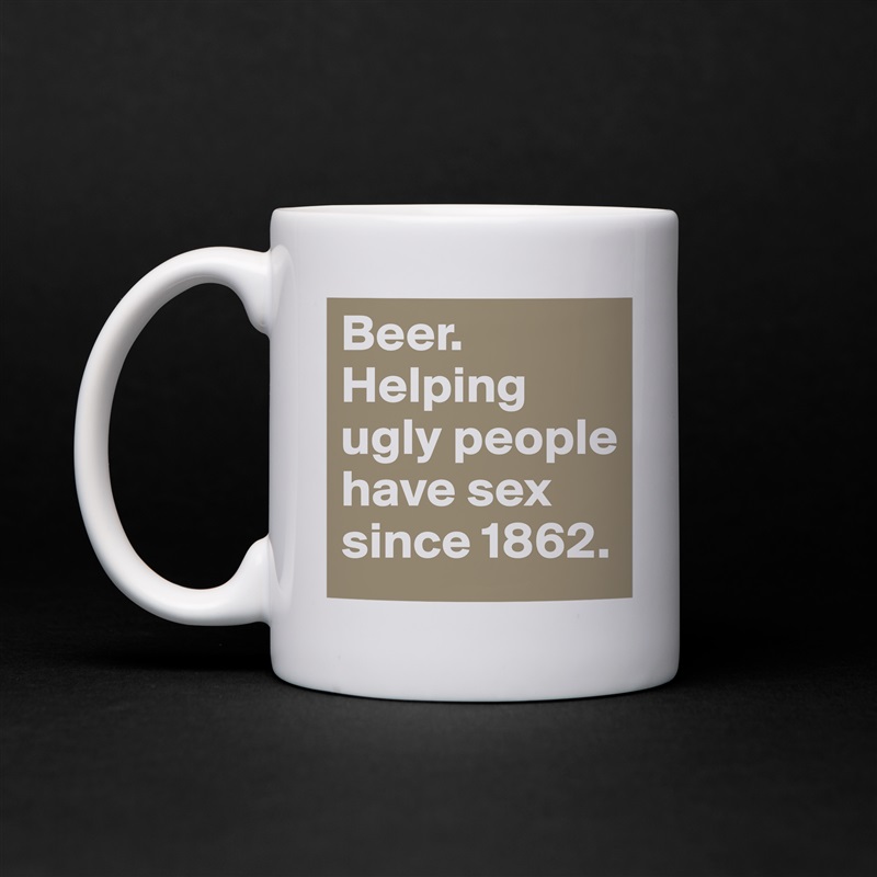 Beer. 
Helping ugly people have sex since 1862. White Mug Coffee Tea Custom 