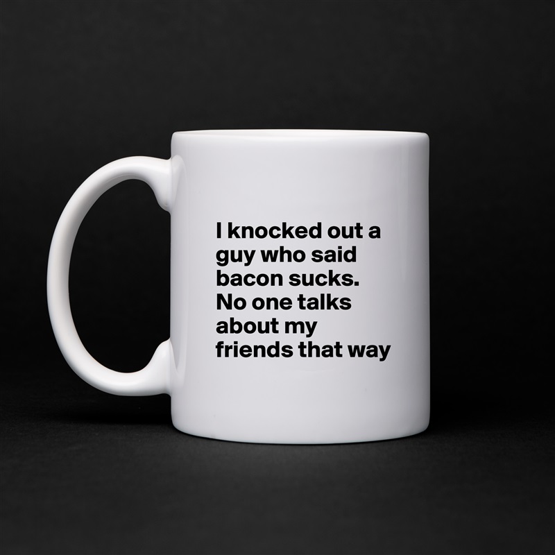 
I knocked out a guy who said bacon sucks. No one talks about my friends that way White Mug Coffee Tea Custom 