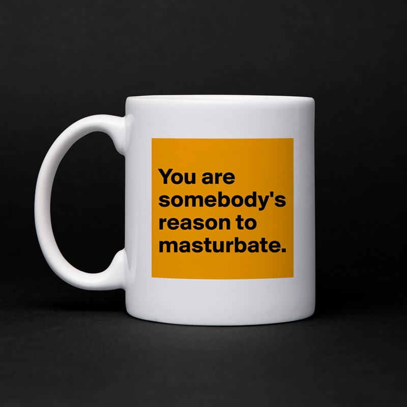 You are somebody's reason to masturbate. - Mug by 27thAvenue
