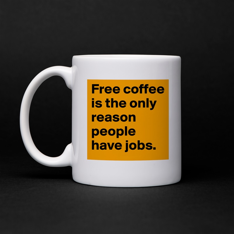 Free coffee is the only reason people have jobs.  White Mug Coffee Tea Custom 