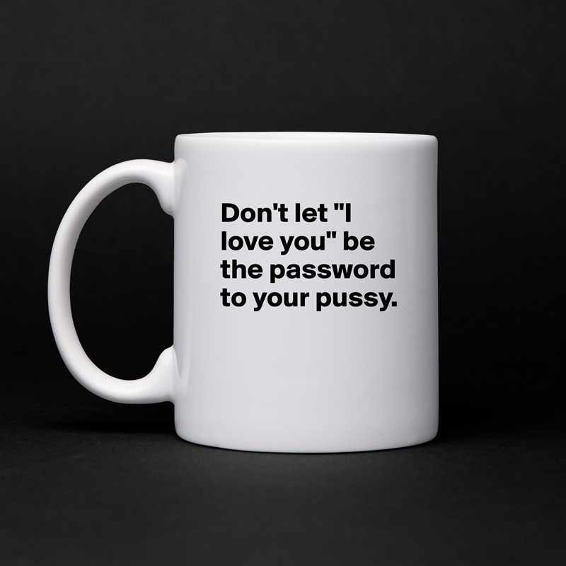 Don't let "I love you" be the password to your pussy.

 White Mug Coffee Tea Custom 