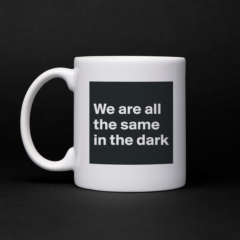 
We are all the same in the dark White Mug Coffee Tea Custom 