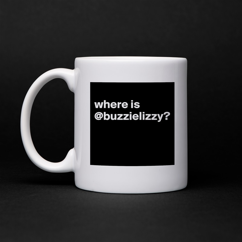 
where is @buzzielizzy?


 White Mug Coffee Tea Custom 