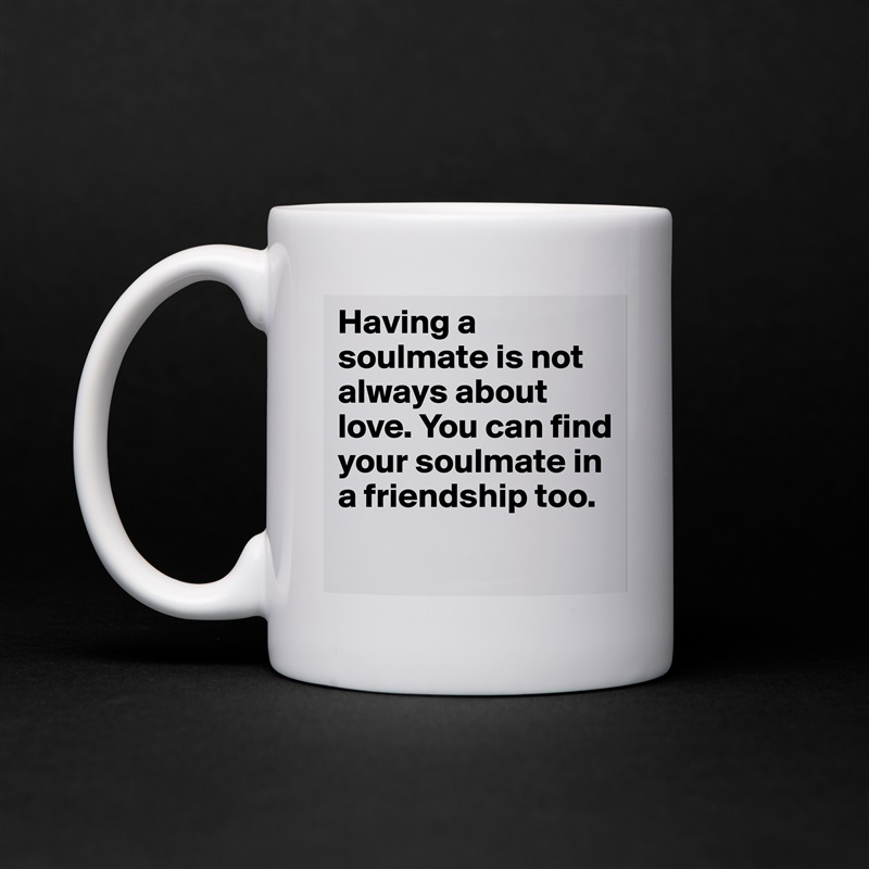 Having a soulmate is not always about love. You can find your soulmate in a friendship too.
 White Mug Coffee Tea Custom 