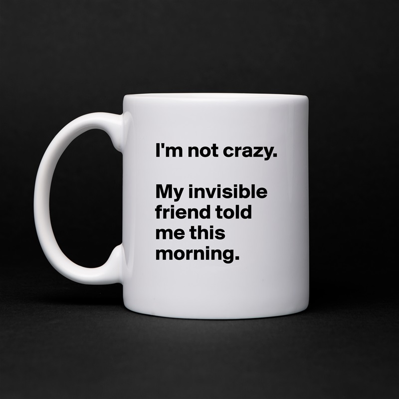 I'm not crazy.

My invisible friend told me this morning. White Mug Coffee Tea Custom 
