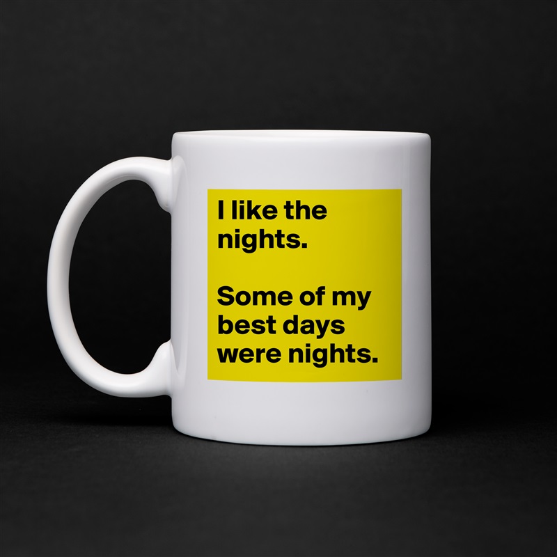 I like the nights. 

Some of my best days were nights. White Mug Coffee Tea Custom 