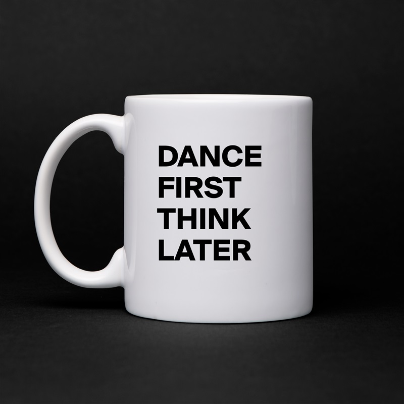 DANCE FIRST THINK LATER White Mug Coffee Tea Custom 