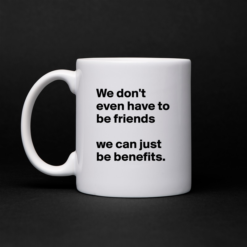 We don't even have to be friends 

we can just be benefits. White Mug Coffee Tea Custom 
