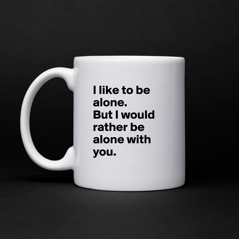 I like to be alone. 
But I would rather be alone with you. White Mug Coffee Tea Custom 