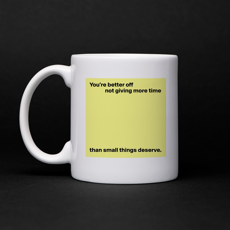You're better off
             not giving more time









than small things deserve. White Mug Coffee Tea Custom 