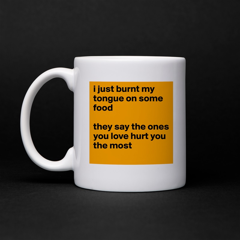 i just burnt my tongue on some food 

they say the ones you love hurt you the most White Mug Coffee Tea Custom 