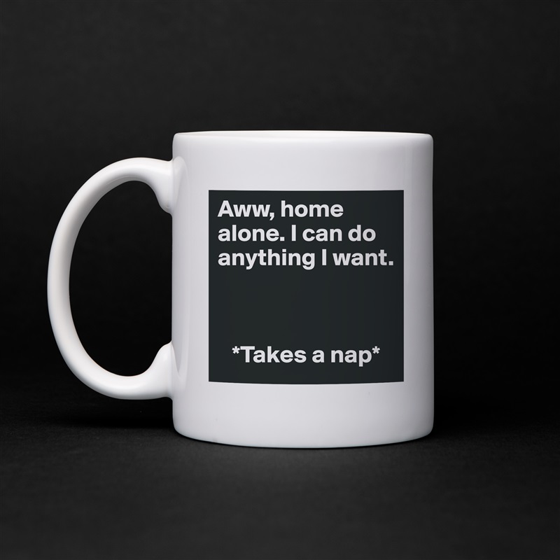 Aww, home alone. I can do anything I want. 



   *Takes a nap* White Mug Coffee Tea Custom 