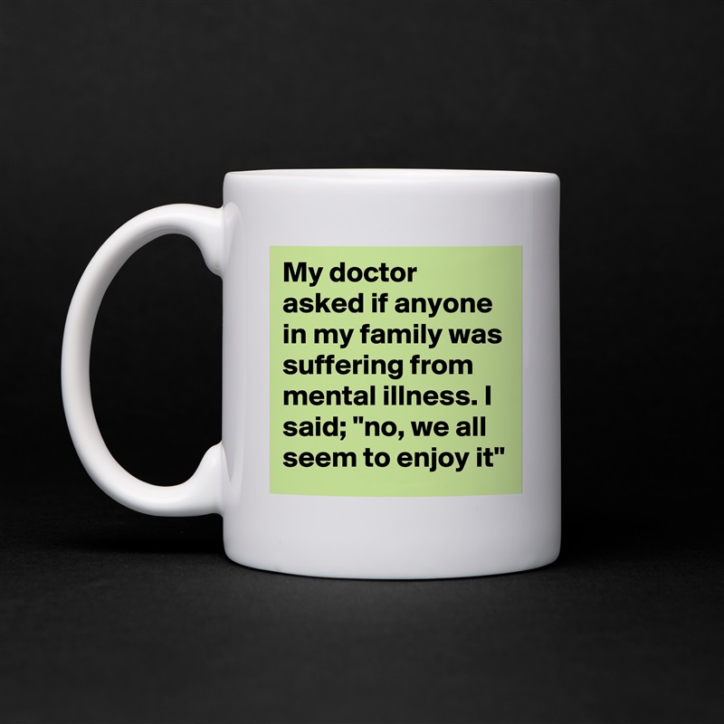 My doctor asked if anyone in my family was suffering from mental illness. I said; "no, we all seem to enjoy it" White Mug Coffee Tea Custom 