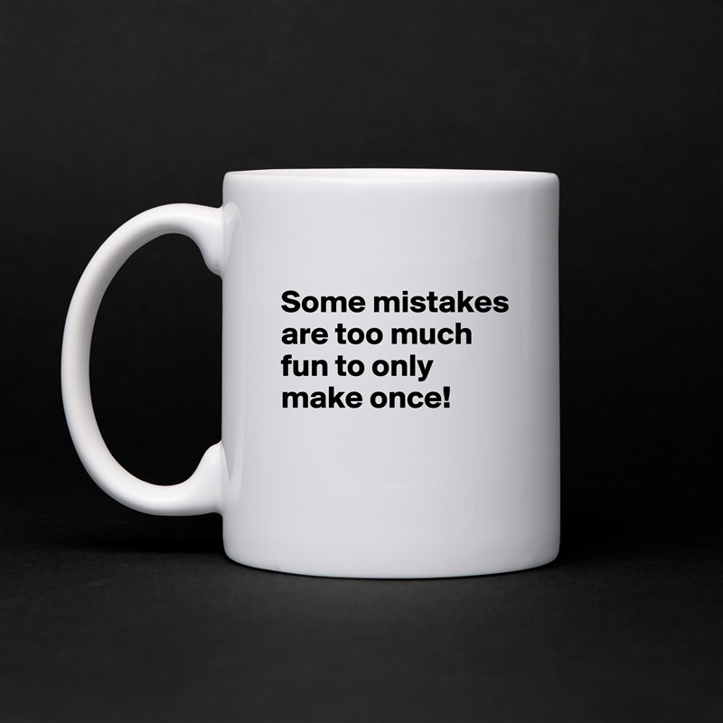 
Some mistakes are too much fun to only make once!
 White Mug Coffee Tea Custom 