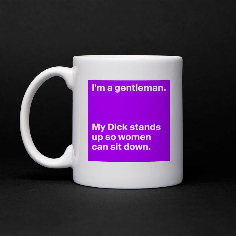 I'm a gentleman.



My Dick stands up so women can sit down. White Mug Coffee Tea Custom 