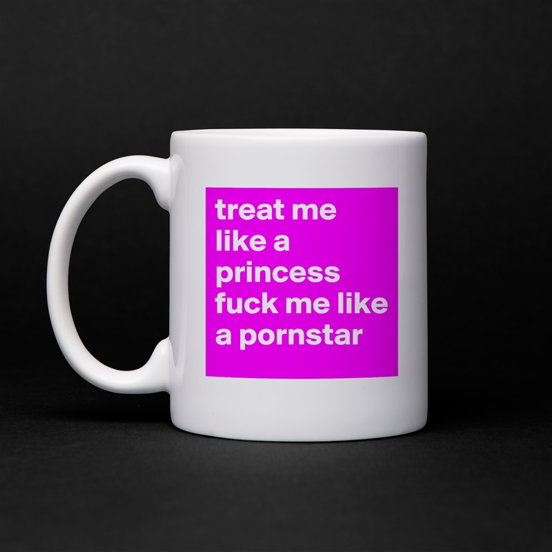 treat me like a princess
fuck me like a pornstar  White Mug Coffee Tea Custom 