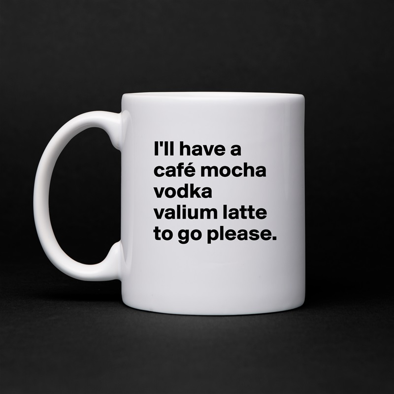 I'll have a café mocha vodka valium latte to go please. White Mug Coffee Tea Custom 