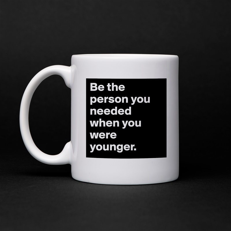 Be the person you needed when you were younger. White Mug Coffee Tea Custom 