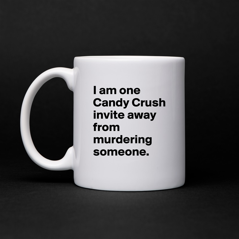 I am one Candy Crush invite away from murdering someone. White Mug Coffee Tea Custom 