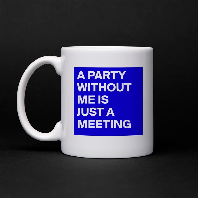 A PARTY WITHOUT ME IS 
JUST A MEETING White Mug Coffee Tea Custom 